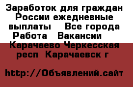 Заработок для граждан России.ежедневные выплаты. - Все города Работа » Вакансии   . Карачаево-Черкесская респ.,Карачаевск г.